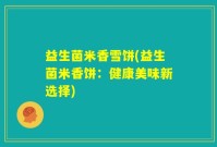 益生菌米香雪饼(益生菌米香饼：健康美味新选择)
