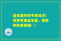 益生菌狗狗专用成犬(宠物专属益生菌，帮助狗狗更健康！)