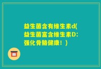 益生菌含有维生素d(益生菌富含维生素D：强化骨骼健康！)