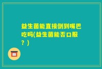 益生菌能直接倒到嘴巴吃吗(益生菌能否口服？)