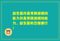 益生菌改善胃肠道蠕动能力改善胃肠道蠕动能力,益生菌助您健康行!