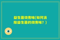 益生菌烧焦味(如何消除益生菌的烧焦味？)