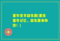 童年宝贝益生菌(重拾童年记忆，益生菌来助你！)