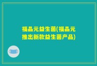 福晶元益生菌(福晶元推出新款益生菌产品)