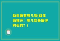 益生菌有哪几款(益生菌推荐：哪几款是值得购买的？)