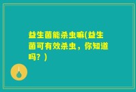 益生菌能杀虫嘛(益生菌可有效杀虫，你知道吗？)