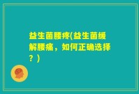 益生菌腰疼(益生菌缓解腰痛，如何正确选择？)