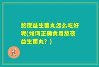 熬夜益生菌丸怎么吃好呢(如何正确食用熬夜益生菌丸?)