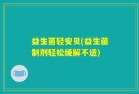 益生菌轻安贝(益生菌制剂轻松缓解不适)
