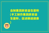 自制果蔬酵素益生菌粉(手工制作果蔬酵素益生菌粉,促进肠道健康)
