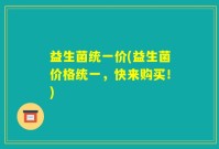 益生菌统一价(益生菌价格统一，快来购买！)