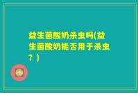 益生菌酸奶杀虫吗(益生菌酸奶能否用于杀虫？)