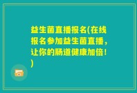 益生菌直播报名(在线报名参加益生菌直播，让你的肠道健康加倍！)