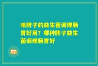 啥牌子的益生菌调理肠胃好用?哪种牌子益生菌调理肠胃好