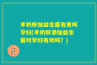 羊奶粉加益生菌有用吗孕妇(羊奶粉添加益生菌对孕妇有效吗？)