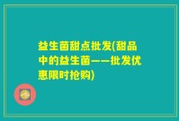 益生菌甜点批发(甜品中的益生菌——批发优惠限时抢购)