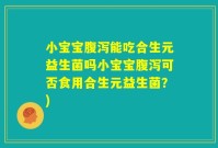 小宝宝腹泻能吃合生元益生菌吗小宝宝腹泻可否食用合生元益生菌?)