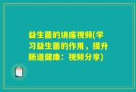 益生菌的讲座视频(学习益生菌的作用，提升肠道健康：视频分享)