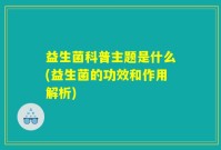 益生菌科普主题是什么(益生菌的功效和作用解析)
