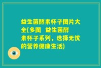 益生菌酵素杯子图片大全(多图  益生菌酵素杯子系列，选择无忧的营养健康生活)