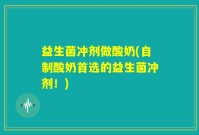 益生菌冲剂做酸奶(自制酸奶首选的益生菌冲剂！)