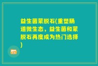 益生菌蒙脱石(重塑肠道微生态，益生菌和蒙脱石再度成为热门选择)
