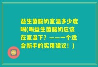 益生菌酸奶室温多少度喝(喝益生菌酸奶应该在室温下？——一个适合新手的实用建议！)