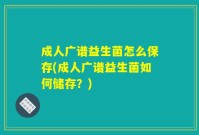成人广谱益生菌怎么保存(成人广谱益生菌如何储存?)