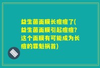 益生菌面膜长痘痘了(益生菌面膜引起痘痘？这个面膜有可能成为长痘的罪魁祸首)