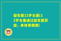 益生菌12岁女童(12岁女童通过益生菌获益，身体更健康)