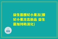 益生菌腰妃小果冻(腰妃小果冻出新品 益生菌加持助消化)