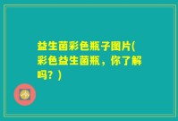 益生菌彩色瓶子图片(彩色益生菌瓶，你了解吗？)