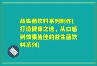 益生菌饮料系列制作(打造健康之选，从口感到效果皆佳的益生菌饮料系列)