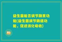 益生菌能否调节肠胃功能(益生菌调节肠道功能，促进消化吸收)
