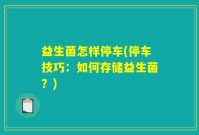 益生菌怎样停车(停车技巧：如何存储益生菌？)