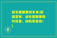 益生菌腰果拼多多(超值套餐：益生菌腰果限时优惠，拼购更省钱！)