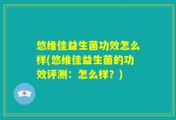 悠维佳益生菌功效怎么样(悠维佳益生菌的功效评测:怎么样?)
