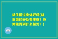 益生菌过身体好吗(益生菌的好处有哪些？身体能得到什么益处？)
