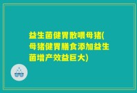 益生菌健胃散喂母猪(母猪健胃膳食添加益生菌增产效益巨大)