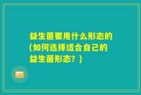 益生菌要用什么形态的(如何选择适合自己的益生菌形态？)