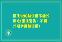 医生说的益生菌不能长期吃(医生警告：不要长期食用益生菌)