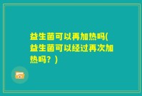 益生菌可以再加热吗(益生菌可以经过再次加热吗？)