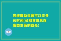 思连康益生菌可以吃多长时间(长期食用思连康益生菌的益处)