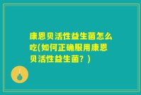 康恩贝活性益生菌怎么吃(如何正确服用康恩贝活性益生菌?)