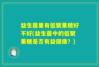 益生菌里有低聚果糖好不好(益生菌中的低聚果糖是否有益健康？)