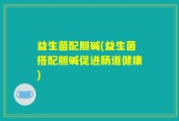 益生菌配胆碱(益生菌搭配胆碱促进肠道健康)
