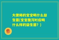 大便稀的宝宝喝什么益生菌(宝宝腹泻时应喝什么样的益生菌?)