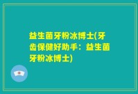 益生菌牙粉冰博士(牙齿保健好助手：益生菌牙粉冰博士)