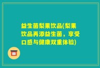 益生菌梨果饮品(梨果饮品再添益生菌，享受口感与健康双重体验)