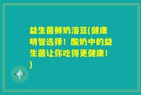 益生菌鲜奶溶豆(健康明智选择！酸奶中的益生菌让你吃得更健康！)